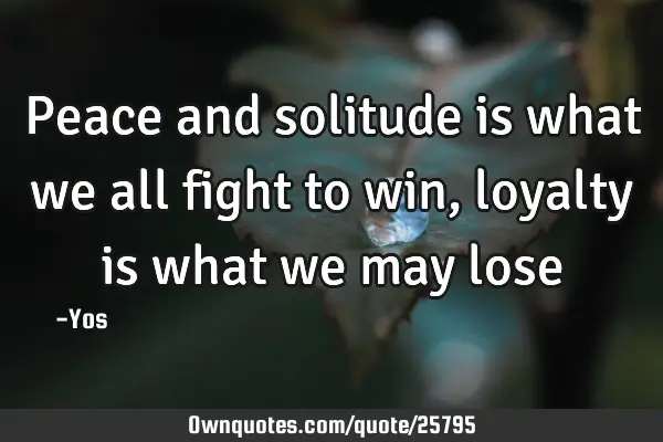 Peace and solitude is what we all fight to win, loyalty is what we may