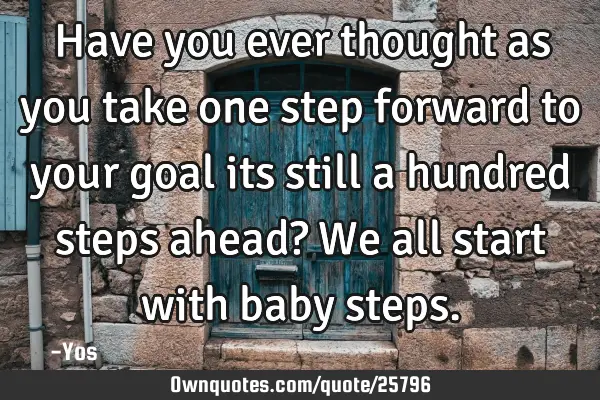 Have you ever thought as you take one step forward to your goal its still a hundred steps ahead? We