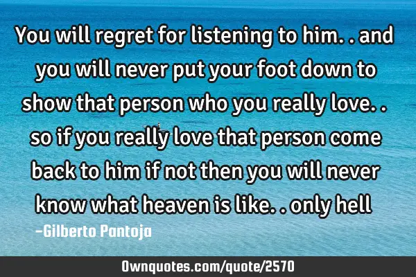 You will regret for listening to him.. and you will never put your foot down to show that person