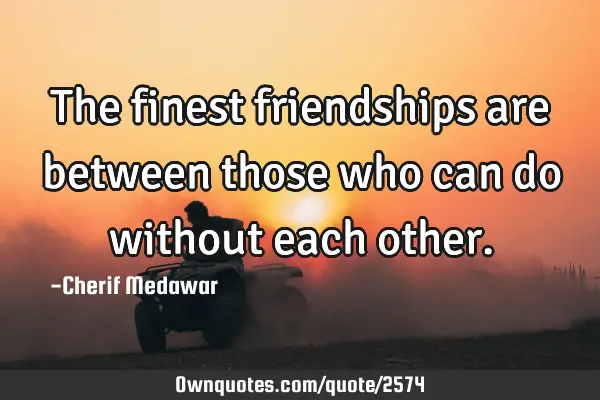 The finest friendships are between those who can do without each