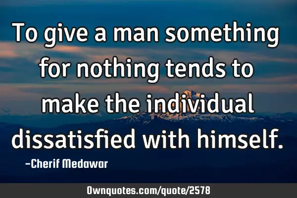 To give a man something for nothing tends to make the individual dissatisfied with