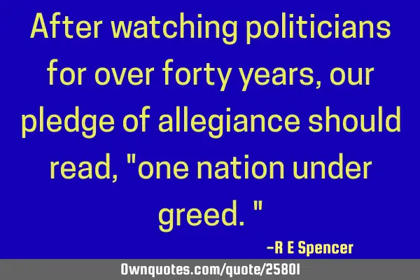 After watching politicians for over forty years, our pledge of allegiance should read, "one nation