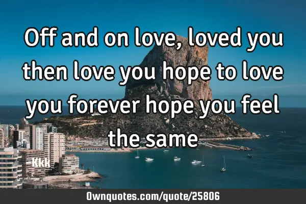 Off and on love ,loved you then love you hope to love you forever hope you feel the