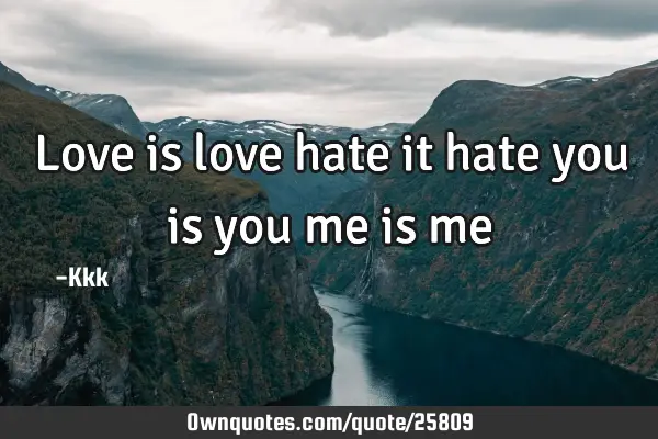 Love is love hate it hate you is you me is