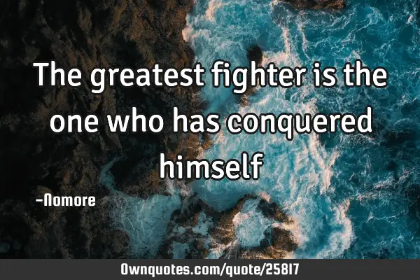 The greatest fighter is the one who has conquered