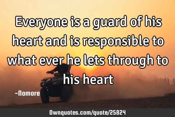 Everyone is a guard of his heart and is responsible to what ever he lets through to his