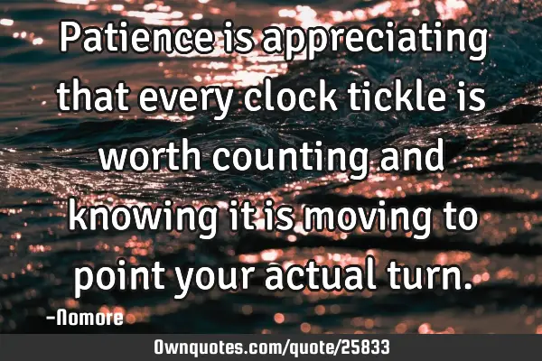 Patience is appreciating that every clock tickle is worth counting and knowing it is moving to
