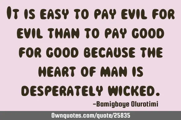 It is easy to pay evil for evil than to pay good for good because the heart of man is desperately