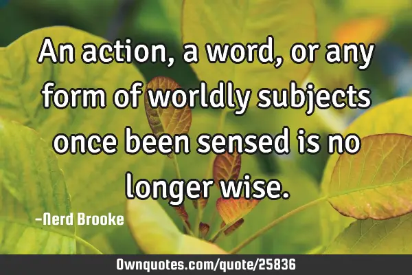 An action, a word, or any form of worldly subjects once been sensed is no longer