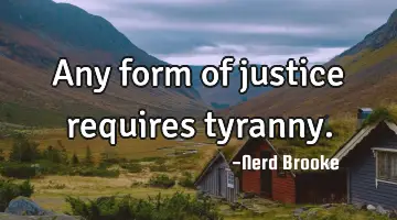 Any form of justice requires tyranny.
