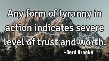 Any form of tyranny in action indicates severe level of trust and worth.