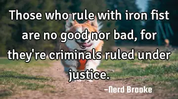 Those who rule with iron fist are no good nor bad, for they're criminals ruled under justice.