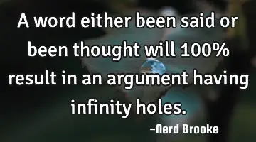 A word either been said or been thought will 100% result in an argument having infinity holes.
