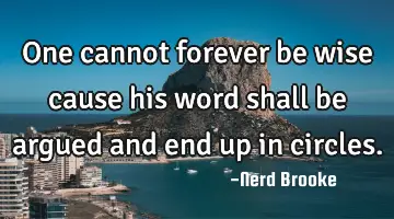 One cannot forever be wise cause his word shall be argued and end up in circles.