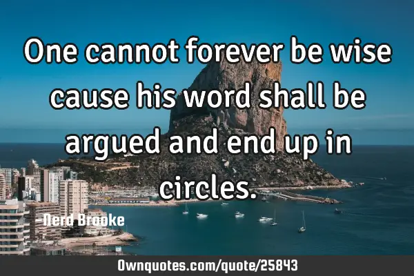 One cannot forever be wise cause his word shall be argued and end up in