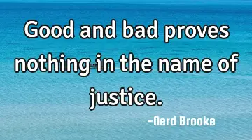 Good and bad proves nothing in the name of justice.