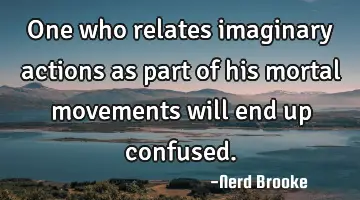 One who relates imaginary actions as part of his mortal movements will end up confused.