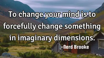 To change your mind is to forcefully change something in imaginary dimensions.