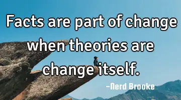 Facts are part of change when theories are change itself.