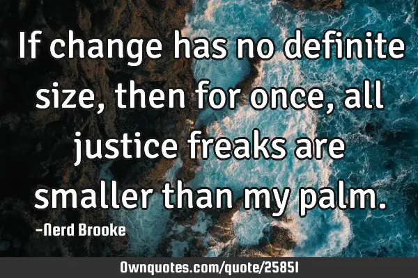 If change has no definite size, then for once, all justice freaks are smaller than my