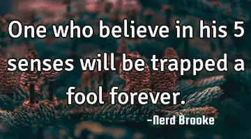 One who believe in his 5 senses will be trapped a fool forever.
