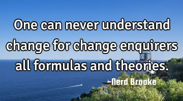 One can never understand change for change enquirers all formulas and theories.