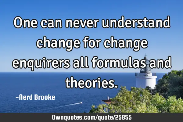 One can never understand change for change enquirers all formulas and