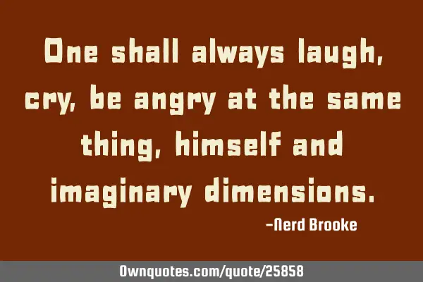 One shall always laugh, cry, be angry at the same thing, himself and imaginary
