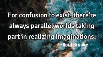 For confusion to exist, there're always parallel worlds taking part in realizing imaginations.