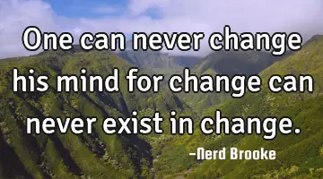 One can never change his mind for change can never exist in change.