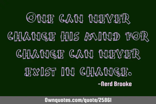 One can never change his mind for change can never exist in