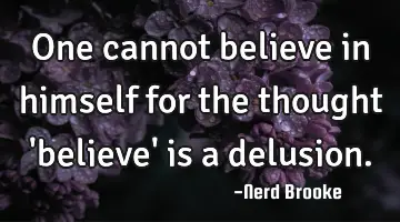 One cannot believe in himself for the thought 'believe' is a delusion.