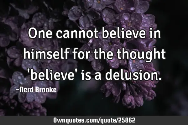 One cannot believe in himself for the thought 