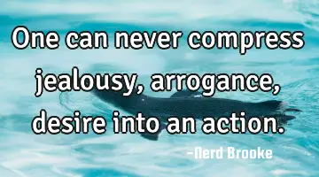 One can never compress jealousy, arrogance, desire into an action.