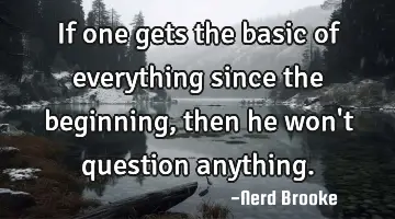 If one gets the basic of everything since the beginning, then he won't question anything.
