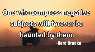 One who compress negative subjects will forever be haunted by them.