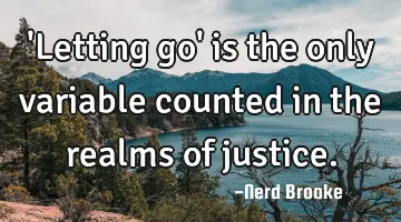 'Letting go' is the only variable counted in the realms of justice.