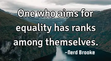 One who aims for equality has ranks among themselves.