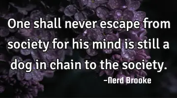 One shall never escape from society for his mind is still a dog in chain to the society.