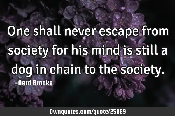 One shall never escape from society for his mind is still a dog in chain to the