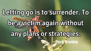 Letting go is to surrender. To be a victim again without any plans or strategies.