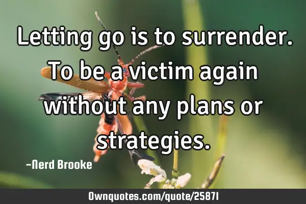 Letting go is to surrender. To be a victim again without any plans or