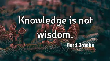 Knowledge is not wisdom.
