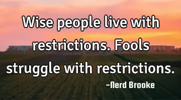 Wise people live with restrictions. Fools struggle with restrictions.