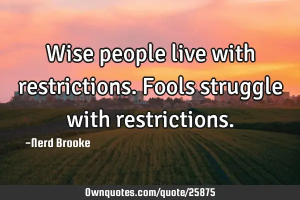 Wise people live with restrictions. Fools struggle with