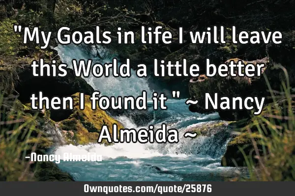 "My Goals in life I will leave this World a little better then I found it " ~ Nancy Almeida ~