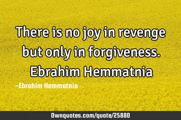 There is no joy in revenge but only in forgiveness. Ebrahim H