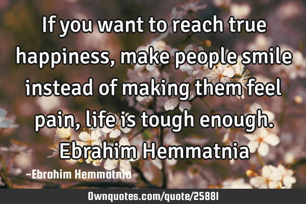 If you want to reach true happiness, make people smile instead of making them feel pain, life is