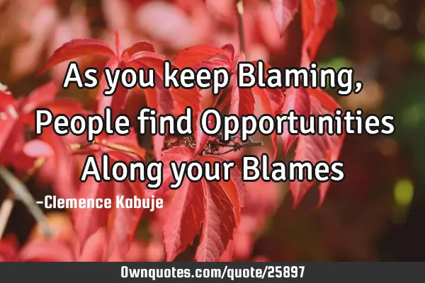As you keep Blaming, People find Opportunities Along your B