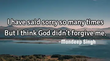 I have said sorry so many times But I think God didn